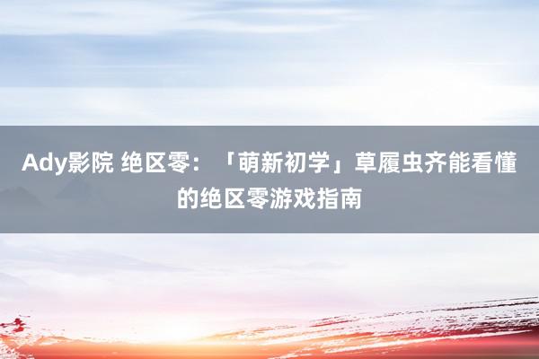 Ady影院 绝区零：「萌新初学」草履虫齐能看懂的绝区零游戏指南