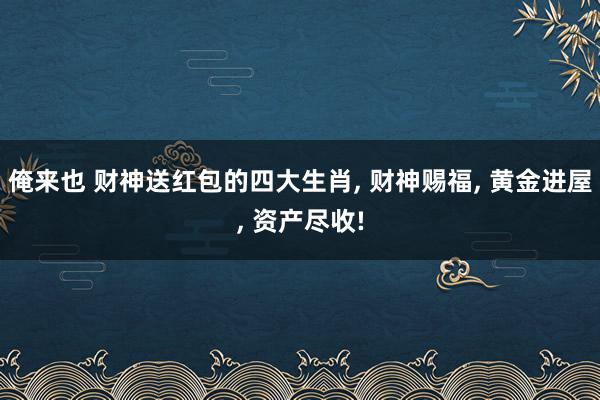 俺来也 财神送红包的四大生肖, 财神赐福, 黄金进屋, 资产尽收!