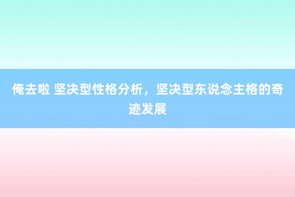 俺去啦 坚决型性格分析，坚决型东说念主格的奇迹发展