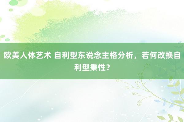 欧美人体艺术 自利型东说念主格分析，若何改换自利型秉性？