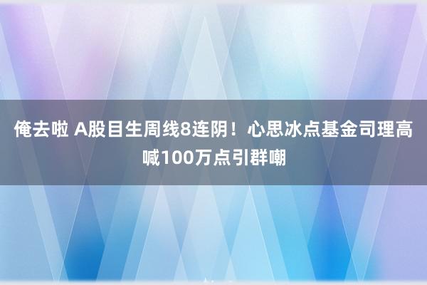 俺去啦 A股目生周线8连阴！心思冰点基金司理高喊100万点引群嘲