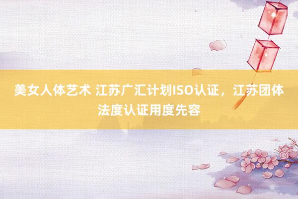 美女人体艺术 江苏广汇计划ISO认证，江苏团体法度认证用度先容