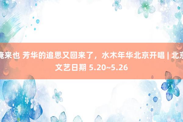 俺来也 芳华的追思又回来了，水木年华北京开唱 | 北京文艺日期 5.20~5.26