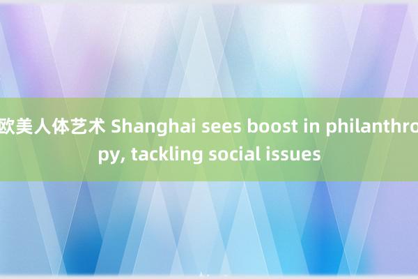 欧美人体艺术 Shanghai sees boost in philanthropy, tackling social issues