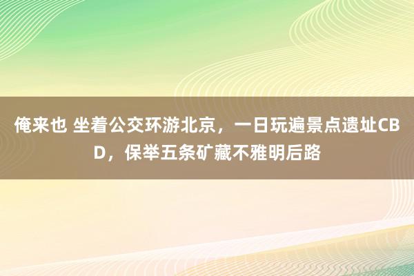 俺来也 坐着公交环游北京，一日玩遍景点遗址CBD，保举五条矿藏不雅明后路