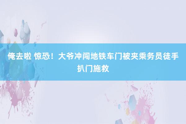 俺去啦 惊恐！大爷冲闯地铁车门被夹乘务员徒手扒门施救