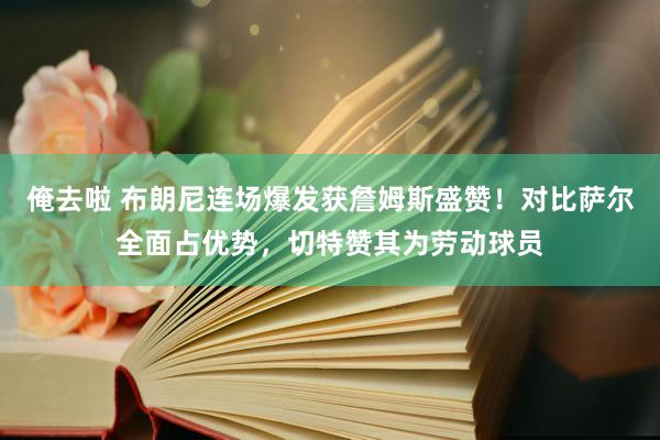 俺去啦 布朗尼连场爆发获詹姆斯盛赞！对比萨尔全面占优势，切特赞其为劳动球员