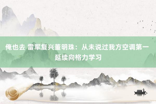 俺也去 雷军复兴董明珠：从未说过我方空调第一 延续向格力学习