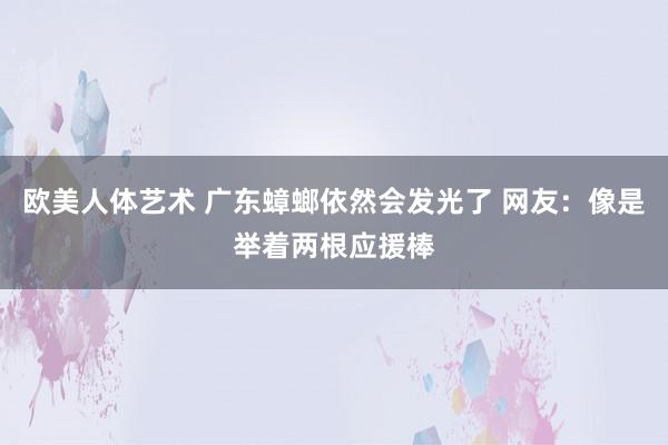 欧美人体艺术 广东蟑螂依然会发光了 网友：像是举着两根应援棒