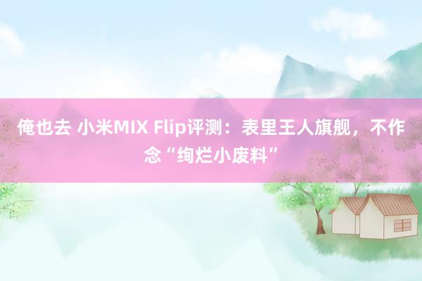 俺也去 小米MIX Flip评测：表里王人旗舰，不作念“绚烂小废料”