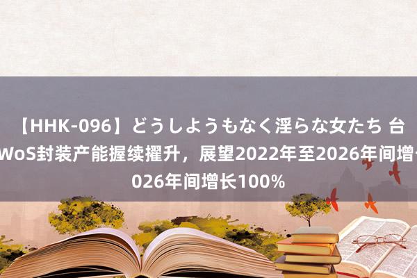 【HHK-096】どうしようもなく淫らな女たち 台积电CoWoS封装产能握续擢升，展望2022年至2026年间增长100%