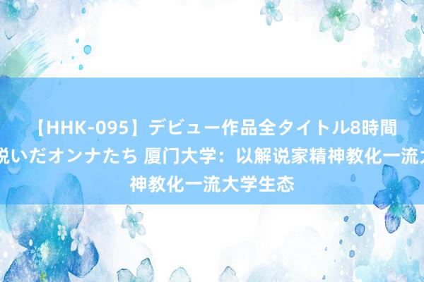 【HHK-095】デビュー作品全タイトル8時間 百花で脱いだオンナたち 厦门大学：以解说家精神教化一流大学生态