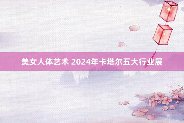 美女人体艺术 2024年卡塔尔五大行业展