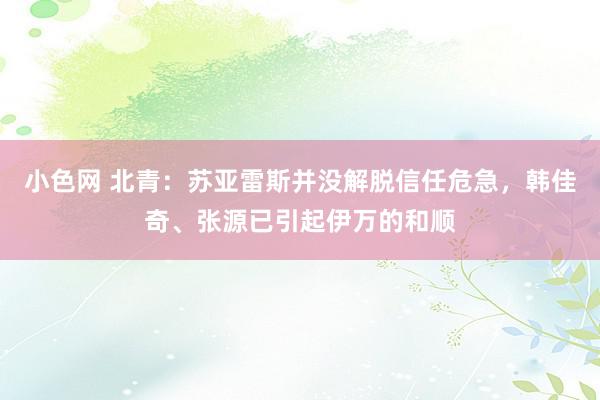 小色网 北青：苏亚雷斯并没解脱信任危急，韩佳奇、张源已引起伊万的和顺