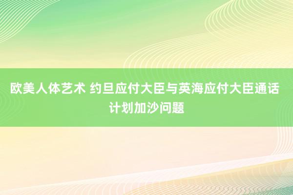 欧美人体艺术 约旦应付大臣与英海应付大臣通话 计划加沙问题