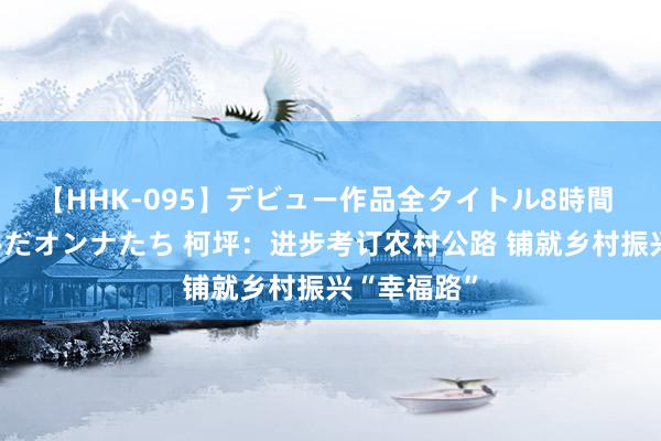 【HHK-095】デビュー作品全タイトル8時間 百花で脱いだオンナたち 柯坪：进步考订农村公路 铺就乡村振兴“幸福路”
