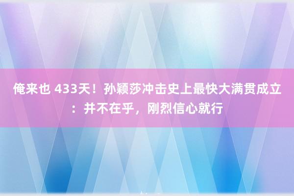 俺来也 433天！孙颖莎冲击史上最快大满贯成立：并不在乎，刚烈信心就行