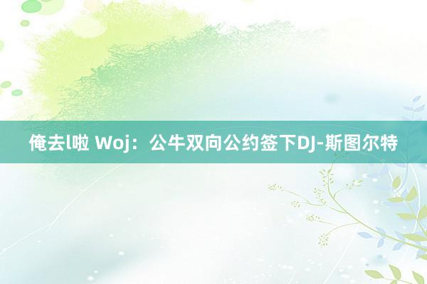 俺去l啦 Woj：公牛双向公约签下DJ-斯图尔特