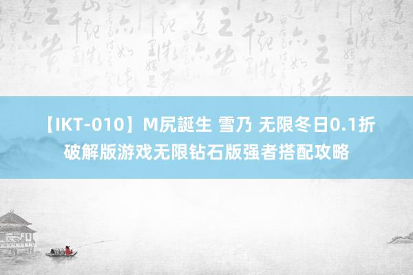 【IKT-010】M尻誕生 雪乃 无限冬日0.1折破解版游戏无限钻石版强者搭配攻略