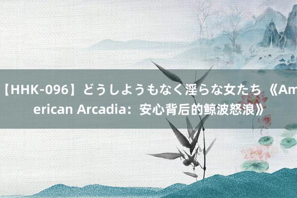 【HHK-096】どうしようもなく淫らな女たち 《American Arcadia：安心背后的鲸波怒浪》