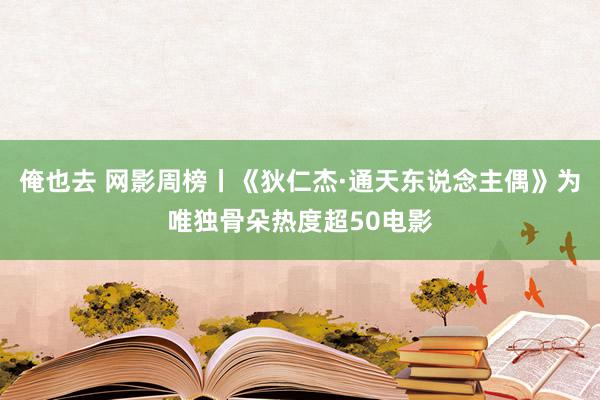 俺也去 网影周榜丨《狄仁杰·通天东说念主偶》为唯独骨朵热度超50电影