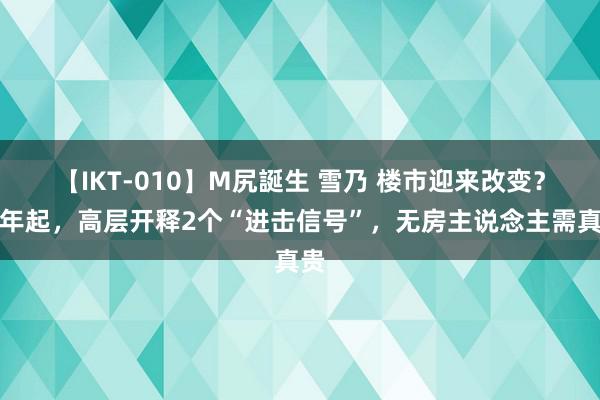 【IKT-010】M尻誕生 雪乃 楼市迎来改变？本年起，高层开释2个“进击信号”，无房主说念主需真贵