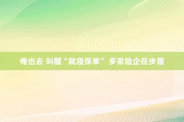 俺也去 叫醒“就寝保单” 多家险企在步履