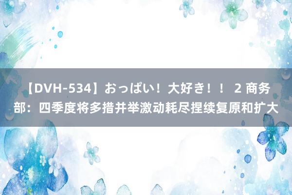 【DVH-534】おっぱい！大好き！！ 2 商务部：四季度将多措并举激动耗尽捏续复原和扩大