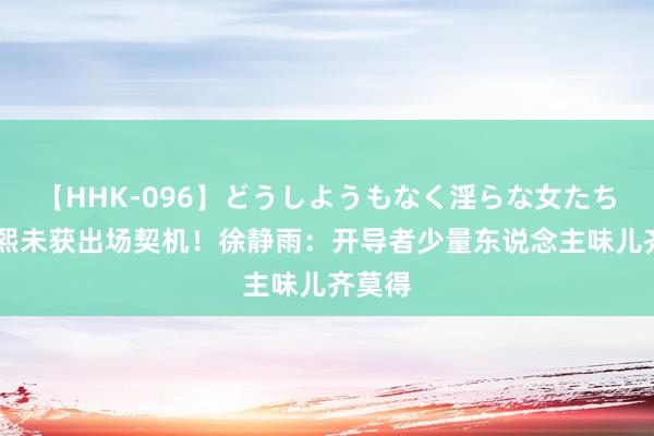 【HHK-096】どうしようもなく淫らな女たち 崔永熙未获出场契机！徐静雨：开导者少量东说念主味儿齐莫得