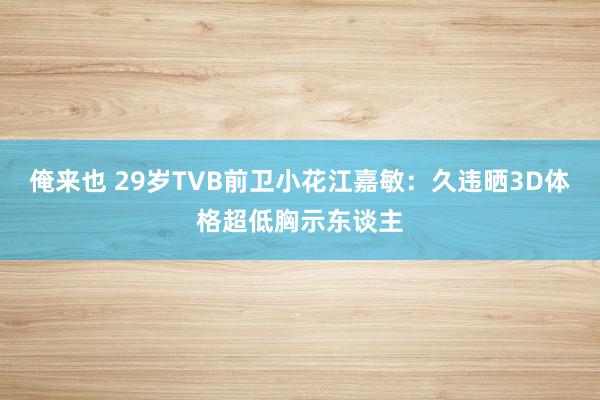 俺来也 29岁TVB前卫小花江嘉敏：久违晒3D体格超低胸示东谈主