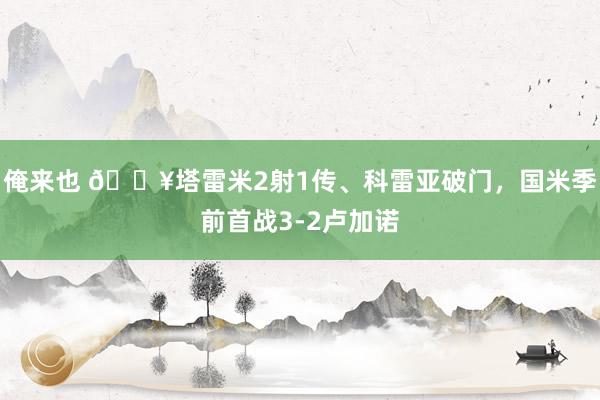 俺来也 🎥塔雷米2射1传、科雷亚破门，国米季前首战3-2卢加诺