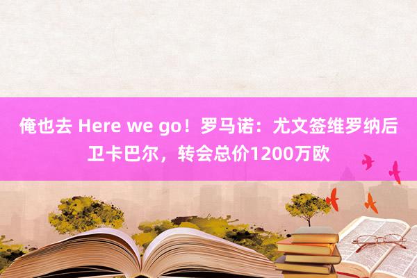 俺也去 Here we go！罗马诺：尤文签维罗纳后卫卡巴尔，转会总价1200万欧