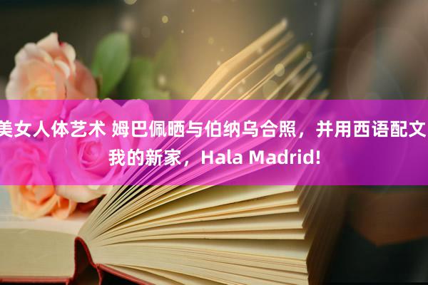 美女人体艺术 姆巴佩晒与伯纳乌合照，并用西语配文：我的新家，Hala Madrid!