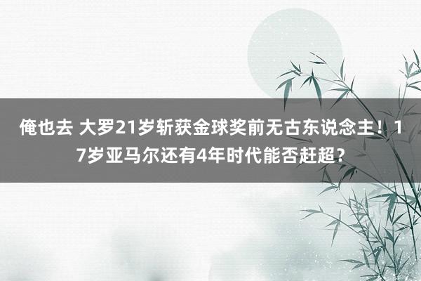 俺也去 大罗21岁斩获金球奖前无古东说念主！17岁亚马尔还有4年时代能否赶超？