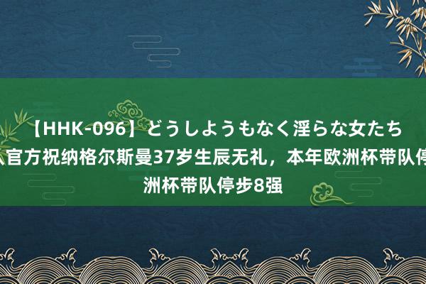 【HHK-096】どうしようもなく淫らな女たち 德国队官方祝纳格尔斯曼37岁生辰无礼，本年欧洲杯带队停步8强