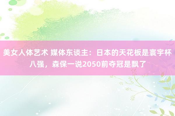 美女人体艺术 媒体东谈主：日本的天花板是寰宇杯八强，森保一说2050前夺冠是飘了