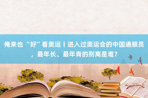 俺来也 “好”看奥运丨进入过奥运会的中国通顺员，最年长、最年青的别离是谁？