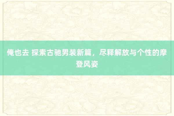 俺也去 探索古驰男装新篇，尽释解放与个性的摩登风姿