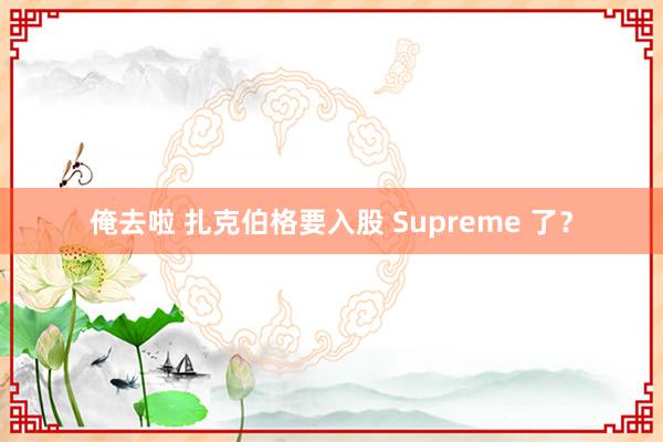 俺去啦 扎克伯格要入股 Supreme 了？