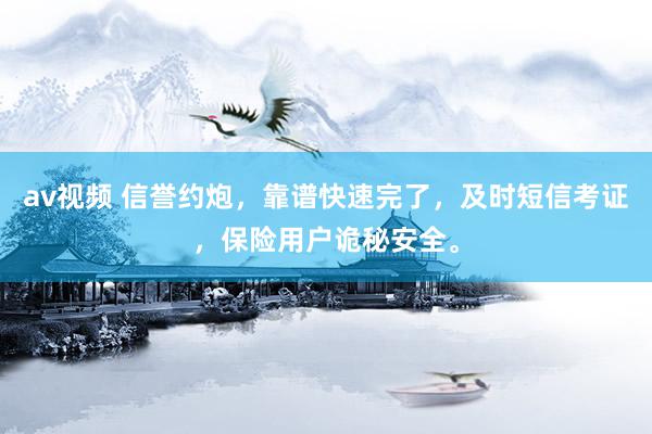 av视频 信誉约炮，靠谱快速完了，及时短信考证，保险用户诡秘安全。