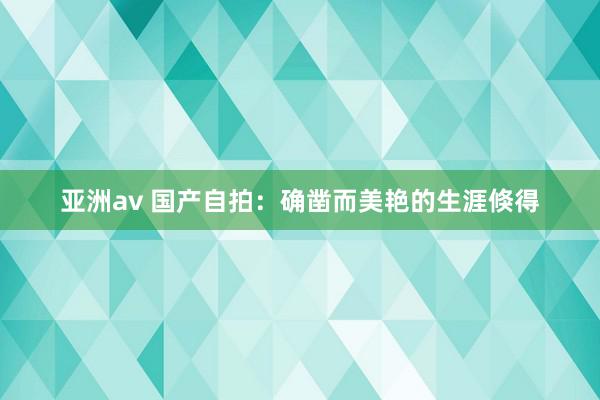 亚洲av 国产自拍：确凿而美艳的生涯倏得