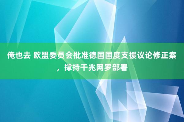 俺也去 欧盟委员会批准德国国度支援议论修正案，撑持千兆网罗部署