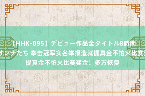 【HHK-095】デビュー作品全タイトル8時間 百花で脱いだオンナたち 拳击冠军实名举报造就提真金不怕火比赛奖金！多方恢复