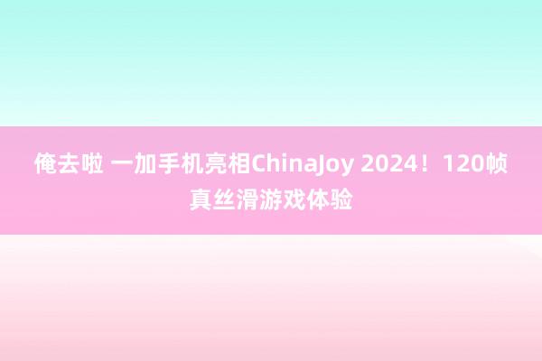 俺去啦 一加手机亮相ChinaJoy 2024！120帧真丝滑游戏体验