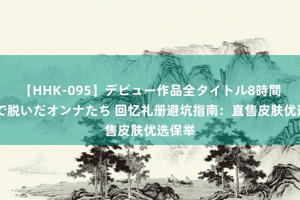 【HHK-095】デビュー作品全タイトル8時間 百花で脱いだオンナたち 回忆礼册避坑指南：直售皮肤优选保举