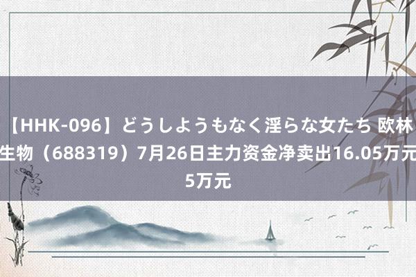 【HHK-096】どうしようもなく淫らな女たち 欧林生物（688319）7月26日主力资金净卖出16.05万元