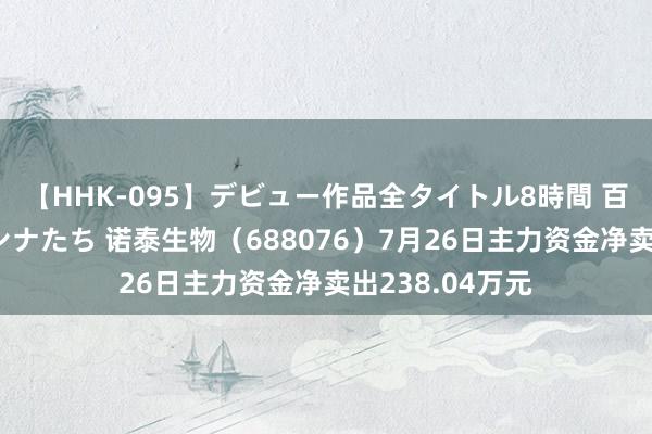 【HHK-095】デビュー作品全タイトル8時間 百花で脱いだオンナたち 诺泰生物（688076）7月26日主力资金净卖出238.04万元