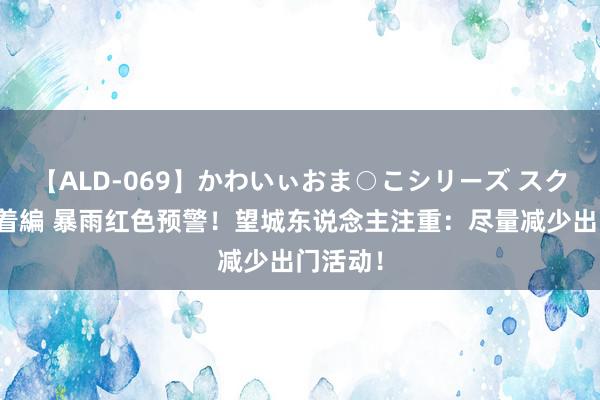 【ALD-069】かわいぃおま○こシリーズ スクール水着編 暴雨红色预警！望城东说念主注重：尽量减少出门活动！