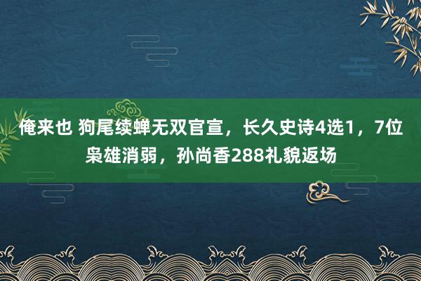 俺来也 狗尾续蝉无双官宣，长久史诗4选1，7位枭雄消弱，孙尚香288礼貌返场