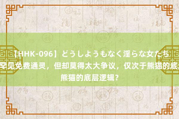 【HHK-096】どうしようもなく淫らな女たち 出场率罕见免费通灵，但却莫得太大争议，仅次于熊猫的底层逻辑？